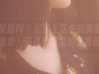 GIRLT果团网 – 居家生活中的莫雅淇：不只是情景，还是套图里的温暖资源！