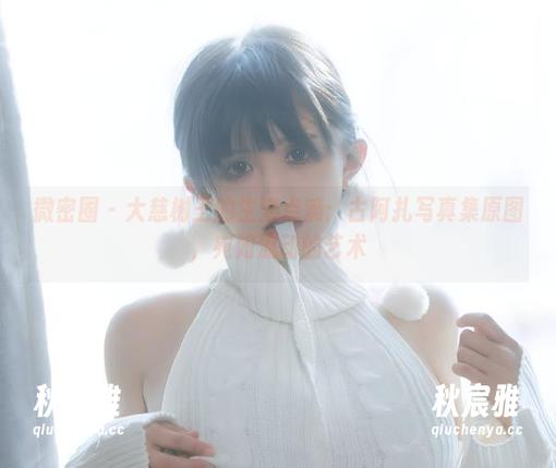 古阿扎 微密圈 - 大慈树王的生活点滴:古阿扎写真集原图,宛如流动的艺术