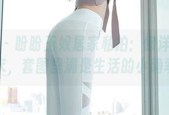秀人网 – 盼盼玉奴居家私拍：懒洋洋的周末，套图里满是生活的小确幸