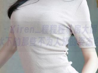 青豆客 – Kiren_程程程私房大解密：死库水下的那些不为人知的姿态合集